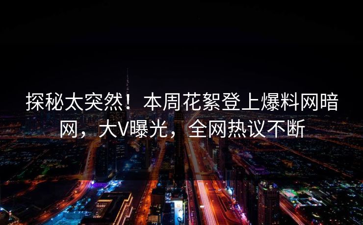 探秘太突然！本周花絮登上爆料网暗网，大V曝光，全网热议不断