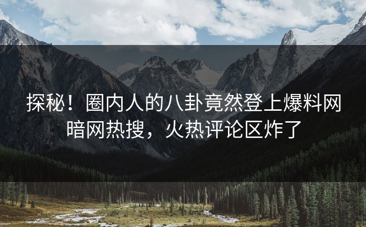 探秘！圈内人的八卦竟然登上爆料网暗网热搜，火热评论区炸了
