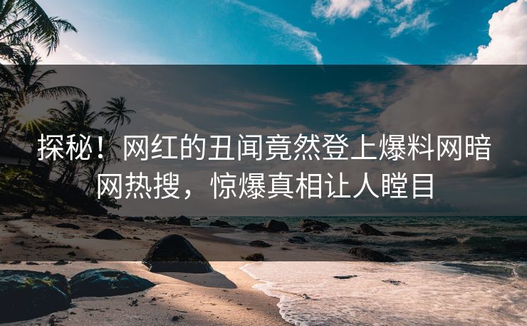 探秘！网红的丑闻竟然登上爆料网暗网热搜，惊爆真相让人瞠目