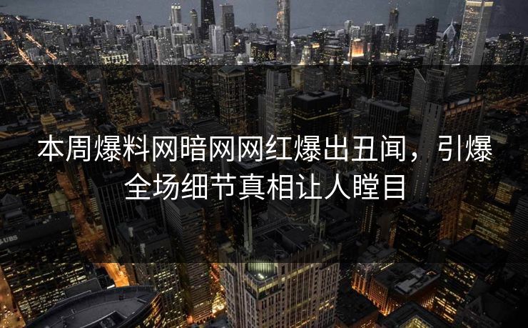 本周爆料网暗网网红爆出丑闻,引爆全场细节真相让人瞠目