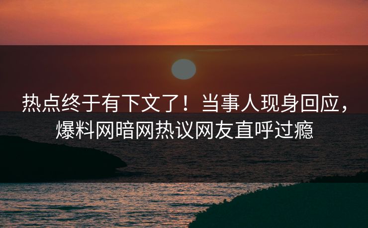 热点终于有下文了！当事人现身回应，爆料网暗网热议网友直呼过瘾