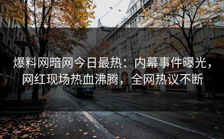 爆料网暗网今日最热:内幕事件曝光,网红现场热血沸腾,全网热议不断