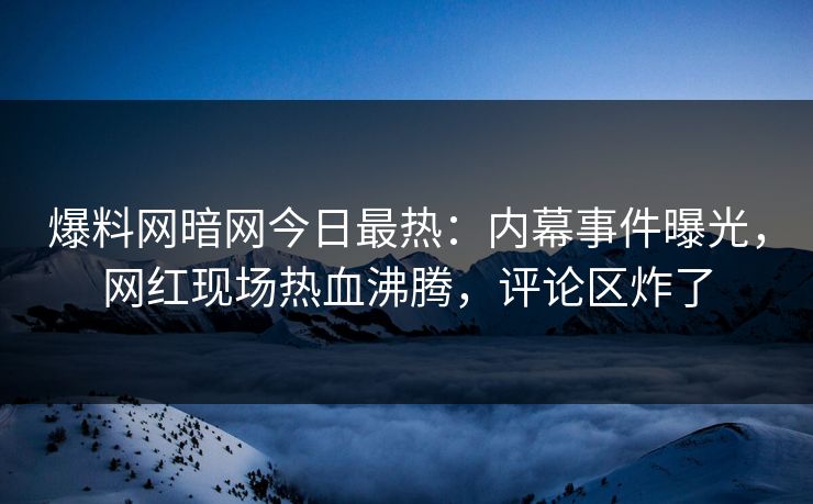 爆料网暗网今日最热：内幕事件曝光，网红现场热血沸腾，评论区炸了