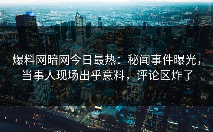 爆料网暗网今日最热：秘闻事件曝光，当事人现场出乎意料，评论区炸了