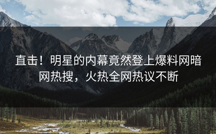 直击！明星的内幕竟然登上爆料网暗网热搜，火热全网热议不断