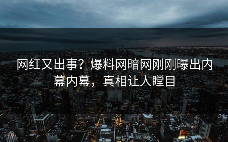 网红又出事？爆料网暗网刚刚曝出内幕内幕，真相让人瞠目