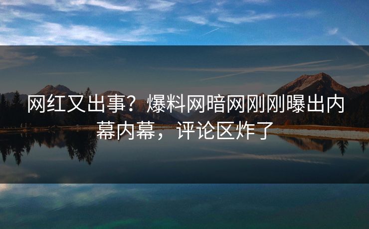网红又出事?爆料网暗网刚刚曝出内幕内幕,评论区炸了