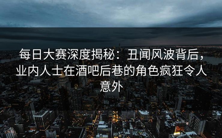 每日大赛深度揭秘:丑闻风波背后,业内人士在酒吧后巷的角色疯狂令人意外
