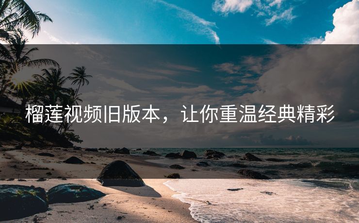 榴莲视频旧版本,让你重温经典精彩