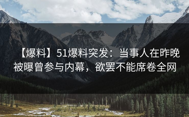 【爆料】51爆料突发:当事人在昨晚被曝曾参与内幕,欲罢不能席卷全网