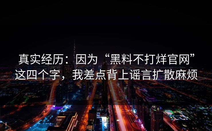 真实经历：因为“黑料不打烊官网”这四个字，我差点背上谣言扩散麻烦