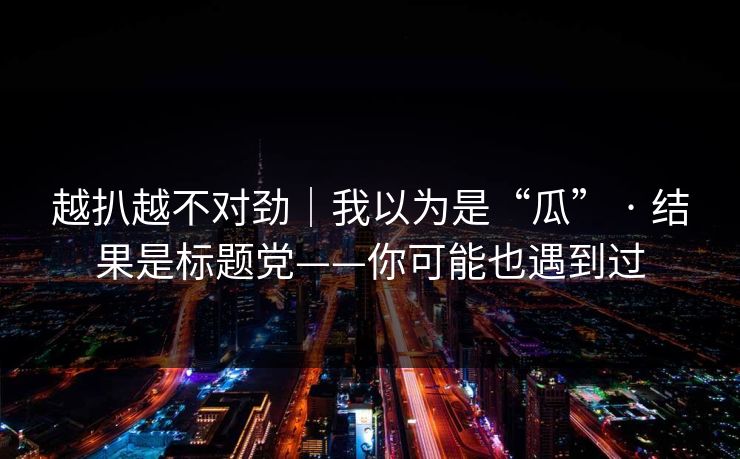 越扒越不对劲｜我以为是“瓜” · 结果是标题党——你可能也遇到过
