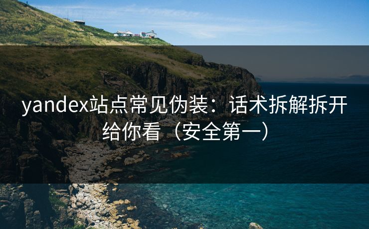 yandex站点常见伪装：话术拆解拆开给你看（安全第一）