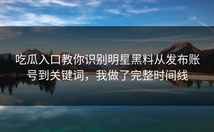 吃瓜入口教你识别明星黑料从发布账号到关键词，我做了完整时间线