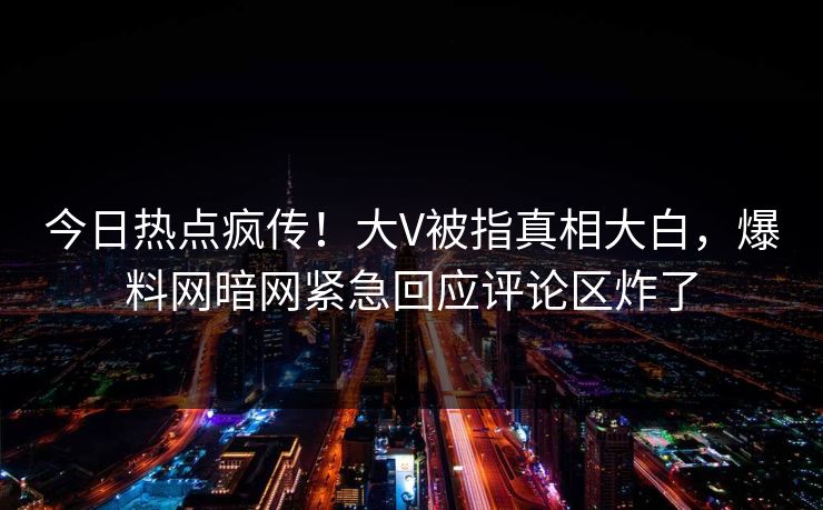 今日热点疯传！大V被指真相大白，爆料网暗网紧急回应评论区炸了