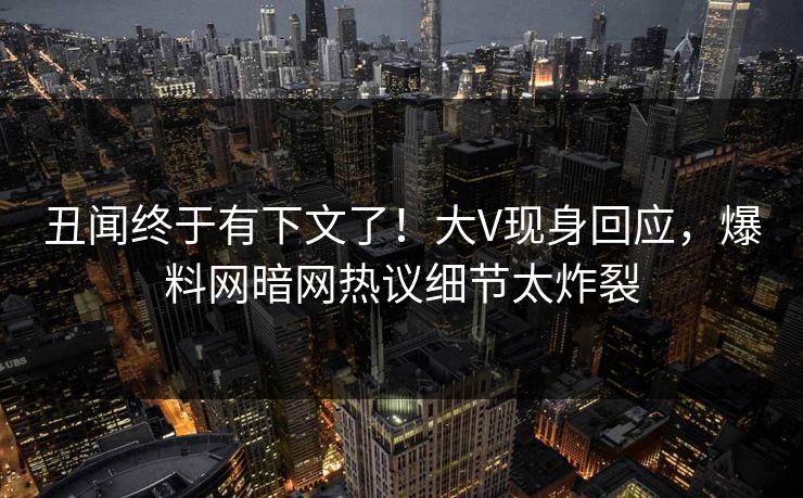 丑闻终于有下文了！大V现身回应，爆料网暗网热议细节太炸裂