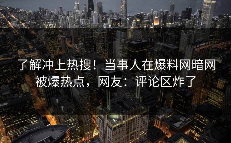 了解冲上热搜！当事人在爆料网暗网被爆热点，网友：评论区炸了