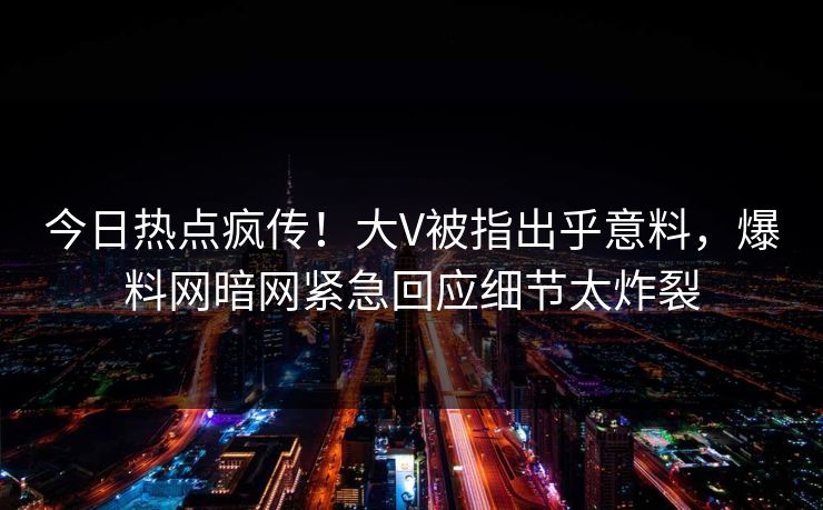 今日热点疯传！大V被指出乎意料，爆料网暗网紧急回应细节太炸裂