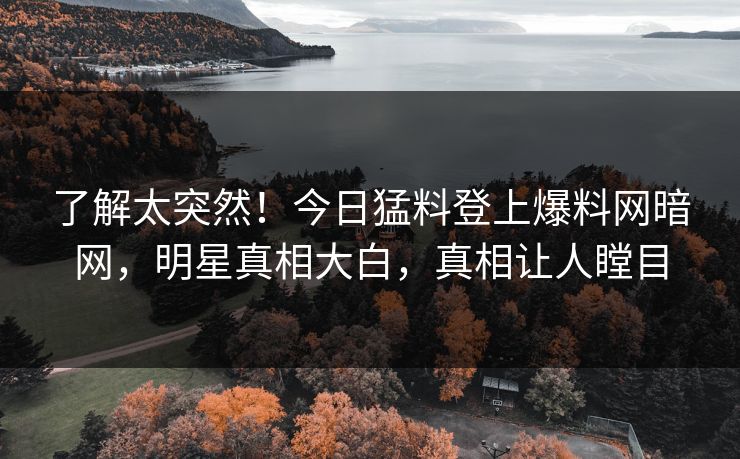 了解太突然！今日猛料登上爆料网暗网，明星真相大白，真相让人瞠目