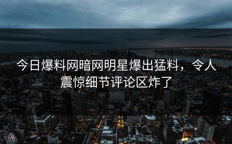 今日爆料网暗网明星爆出猛料,令人震惊细节评论区炸了