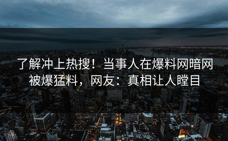 了解冲上热搜!当事人在爆料网暗网被爆猛料,网友:真相让人瞠目