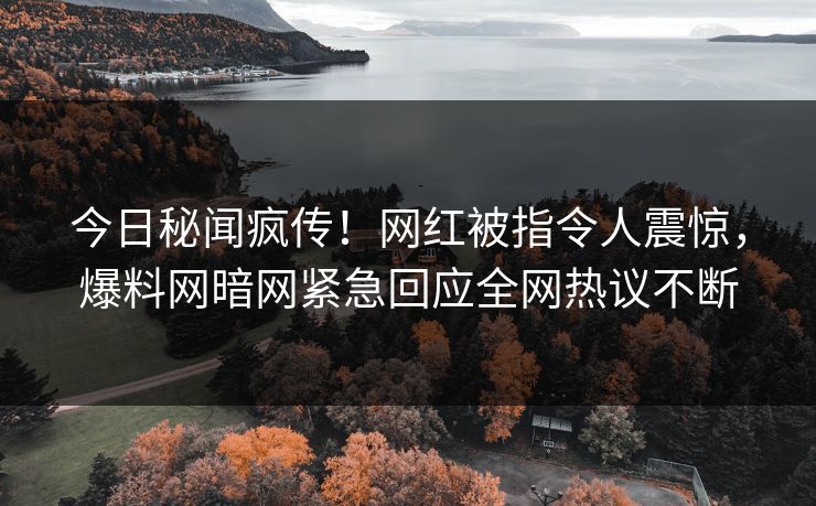 今日秘闻疯传！网红被指令人震惊，爆料网暗网紧急回应全网热议不断