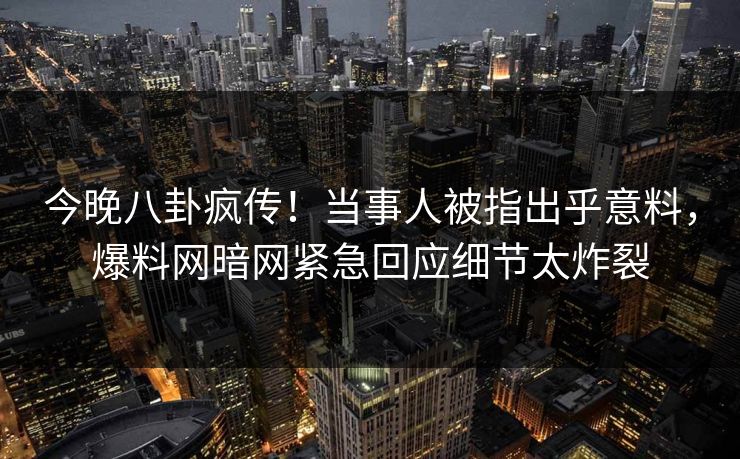 今晚八卦疯传！当事人被指出乎意料，爆料网暗网紧急回应细节太炸裂