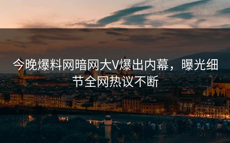 今晚爆料网暗网大V爆出内幕，曝光细节全网热议不断