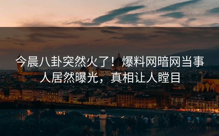 今晨八卦突然火了！爆料网暗网当事人居然曝光，真相让人瞠目