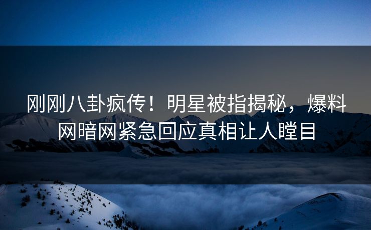 刚刚八卦疯传！明星被指揭秘，爆料网暗网紧急回应真相让人瞠目