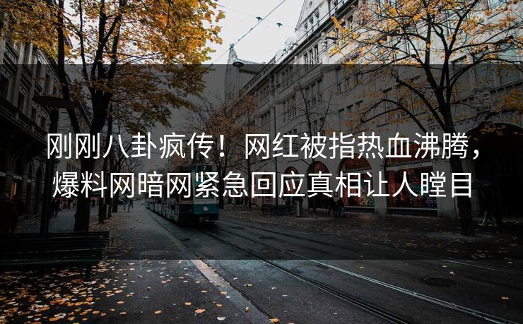 刚刚八卦疯传！网红被指热血沸腾，爆料网暗网紧急回应真相让人瞠目