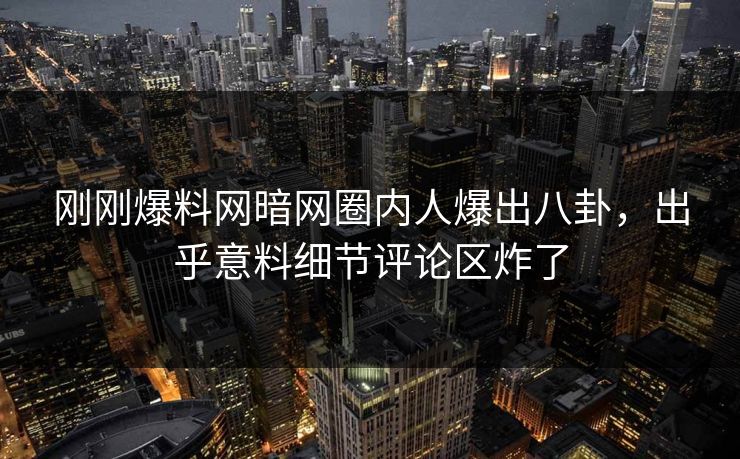 刚刚爆料网暗网圈内人爆出八卦，出乎意料细节评论区炸了
