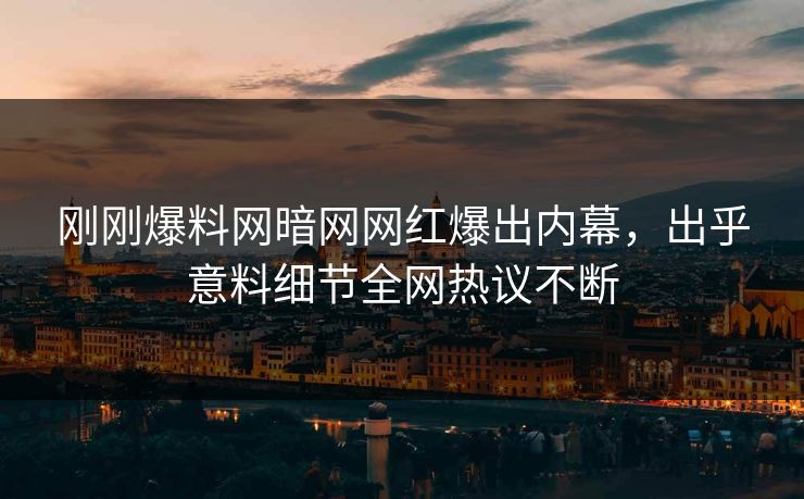 刚刚爆料网暗网网红爆出内幕，出乎意料细节全网热议不断