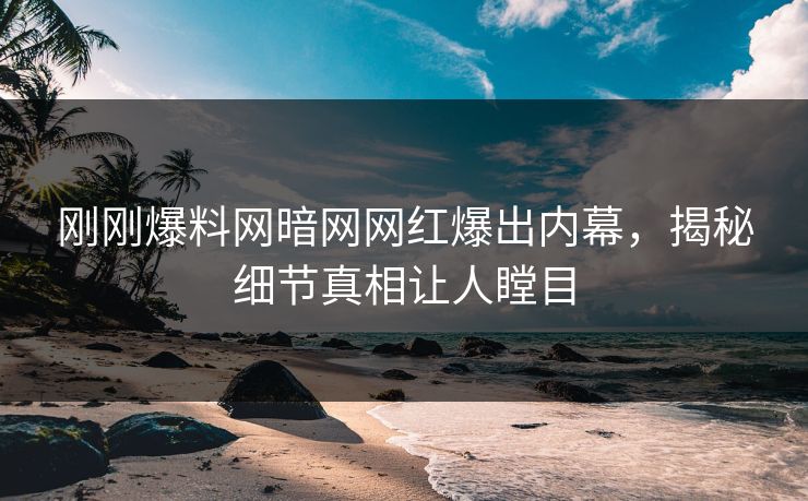 刚刚爆料网暗网网红爆出内幕，揭秘细节真相让人瞠目