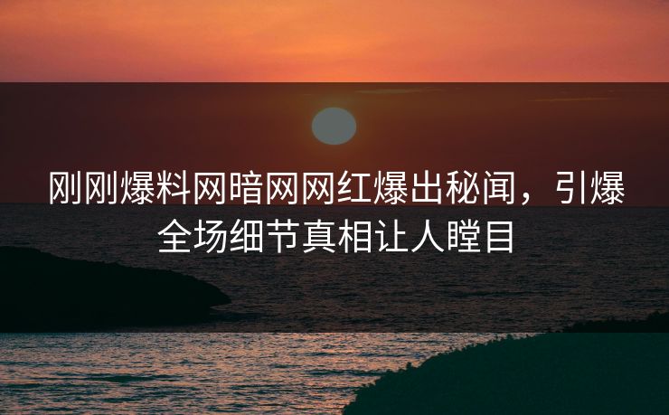 刚刚爆料网暗网网红爆出秘闻，引爆全场细节真相让人瞠目