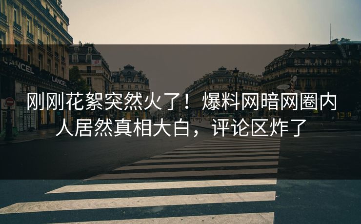 刚刚花絮突然火了！爆料网暗网圈内人居然真相大白，评论区炸了