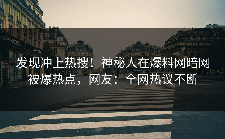 发现冲上热搜！神秘人在爆料网暗网被爆热点，网友：全网热议不断