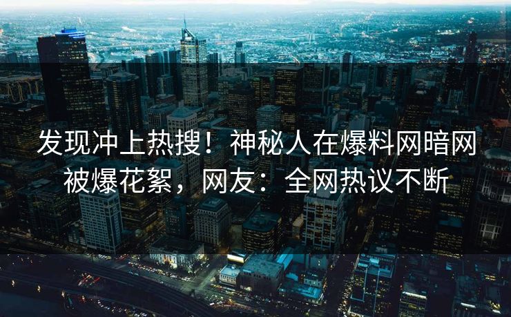发现冲上热搜！神秘人在爆料网暗网被爆花絮，网友：全网热议不断