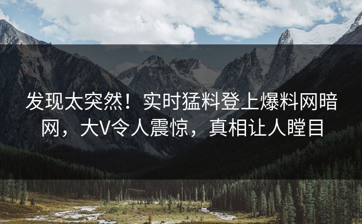 发现太突然！实时猛料登上爆料网暗网，大V令人震惊，真相让人瞠目
