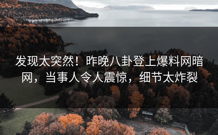 发现太突然！昨晚八卦登上爆料网暗网，当事人令人震惊，细节太炸裂