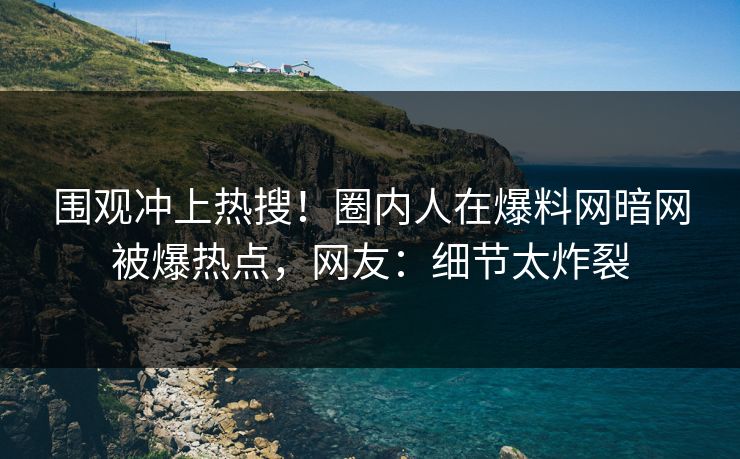 围观冲上热搜！圈内人在爆料网暗网被爆热点，网友：细节太炸裂