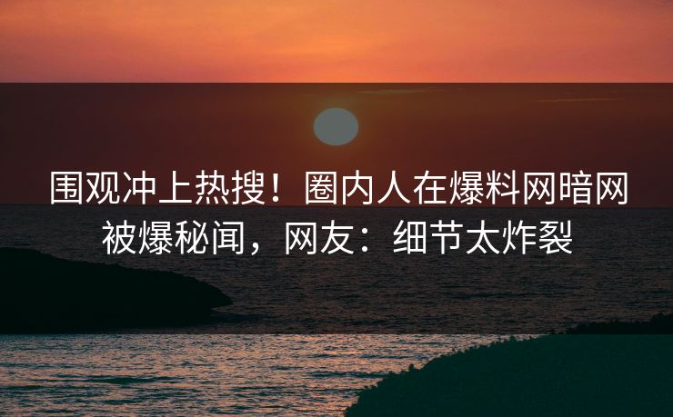围观冲上热搜！圈内人在爆料网暗网被爆秘闻，网友：细节太炸裂