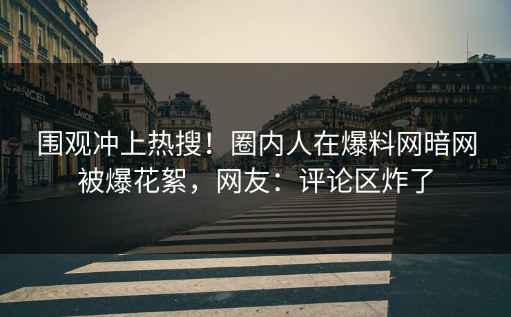 围观冲上热搜！圈内人在爆料网暗网被爆花絮，网友：评论区炸了