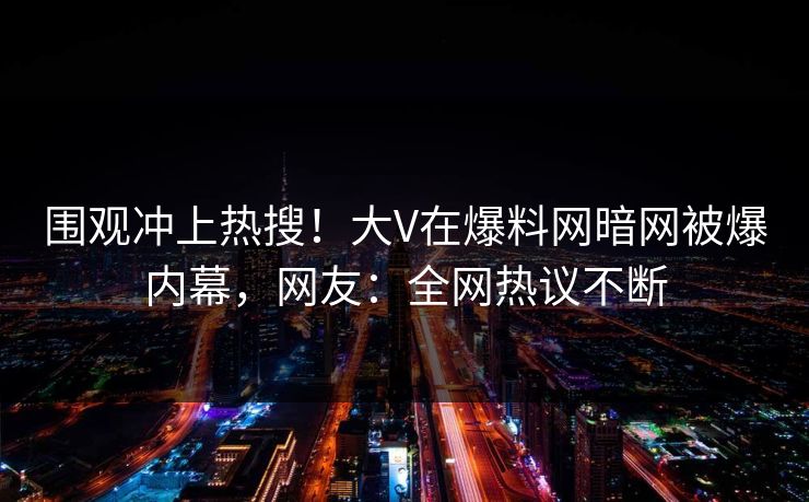 围观冲上热搜！大V在爆料网暗网被爆内幕，网友：全网热议不断