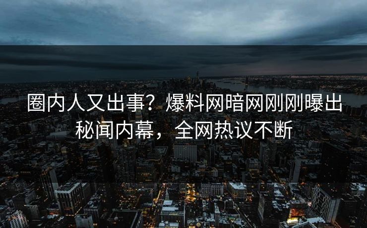 圈内人又出事？爆料网暗网刚刚曝出秘闻内幕，全网热议不断