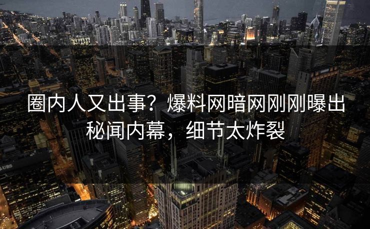圈内人又出事？爆料网暗网刚刚曝出秘闻内幕，细节太炸裂
