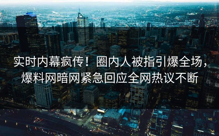 实时内幕疯传！圈内人被指引爆全场，爆料网暗网紧急回应全网热议不断