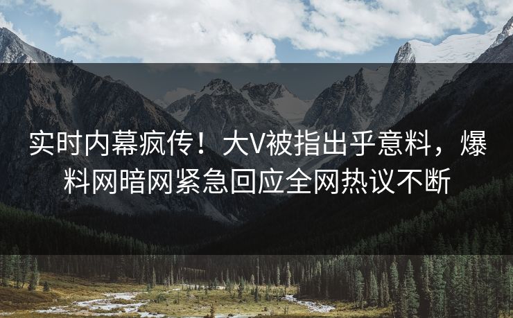 实时内幕疯传！大V被指出乎意料，爆料网暗网紧急回应全网热议不断