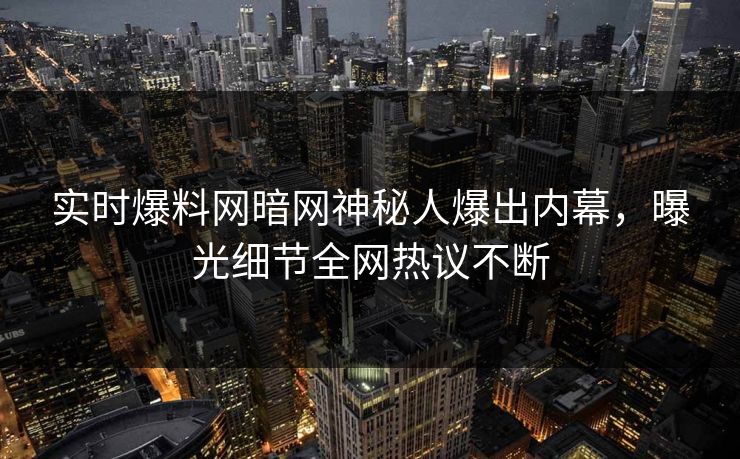 实时爆料网暗网神秘人爆出内幕，曝光细节全网热议不断