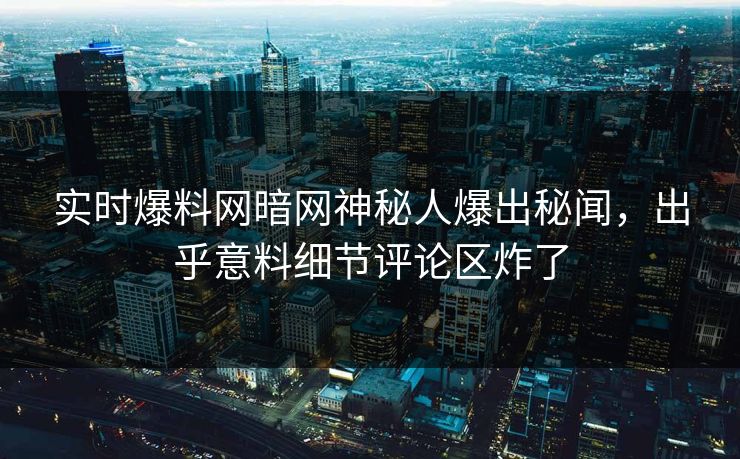 实时爆料网暗网神秘人爆出秘闻，出乎意料细节评论区炸了